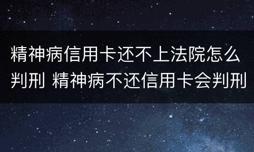 精神病信用卡还不上法院怎么判刑 精神病不还信用卡会判刑吗