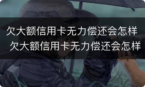 欠大额信用卡无力偿还会怎样 欠大额信用卡无力偿还会怎样处理