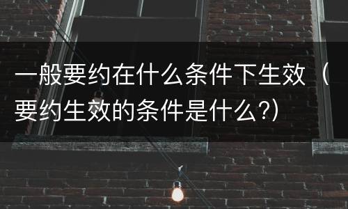 一般要约在什么条件下生效（要约生效的条件是什么?）