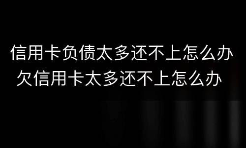 信用卡负债太多还不上怎么办 欠信用卡太多还不上怎么办