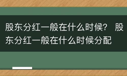 股东分红一般在什么时候？ 股东分红一般在什么时候分配