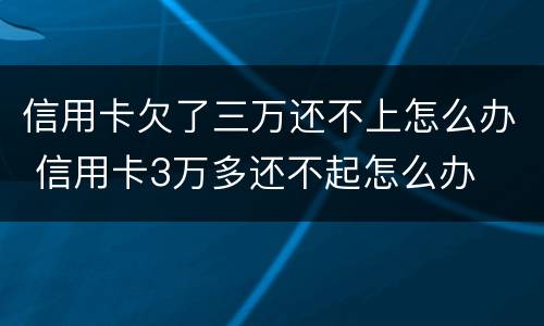 信用卡欠了三万还不上怎么办 信用卡3万多还不起怎么办