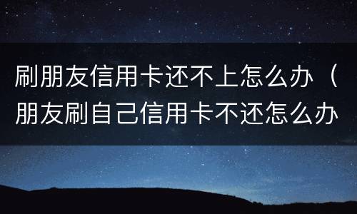 刷朋友信用卡还不上怎么办（朋友刷自己信用卡不还怎么办）