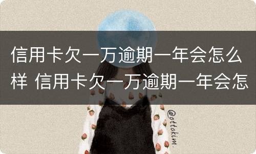 信用卡欠一万逾期一年会怎么样 信用卡欠一万逾期一年会怎么样吗