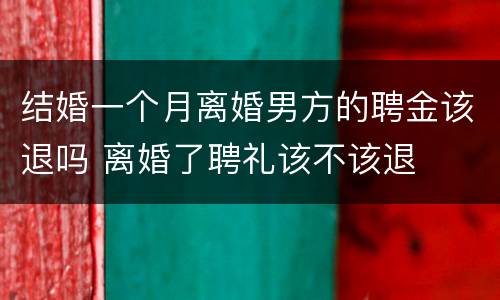 结婚一个月离婚男方的聘金该退吗 离婚了聘礼该不该退