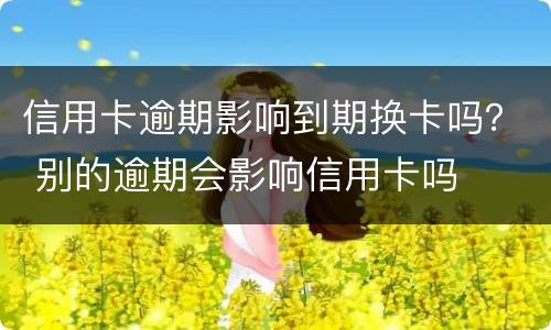 信用卡逾期影响到期换卡吗？ 别的逾期会影响信用卡吗