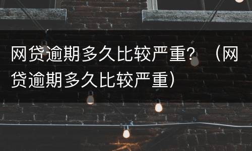 网贷逾期多久比较严重？（网贷逾期多久比较严重）