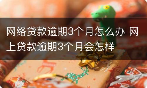 网络贷款逾期3个月怎么办 网上贷款逾期3个月会怎样