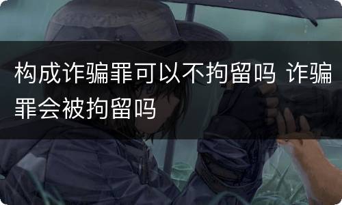 构成诈骗罪可以不拘留吗 诈骗罪会被拘留吗