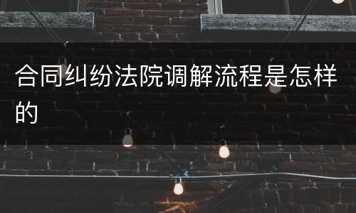 合同纠纷法院调解流程是怎样的
