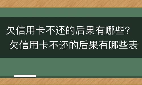 欠信用卡不还的后果有哪些？ 欠信用卡不还的后果有哪些表现