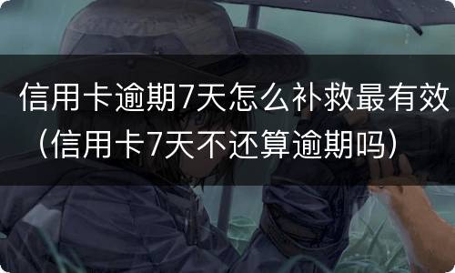 信用卡逾期7天怎么补救最有效（信用卡7天不还算逾期吗）