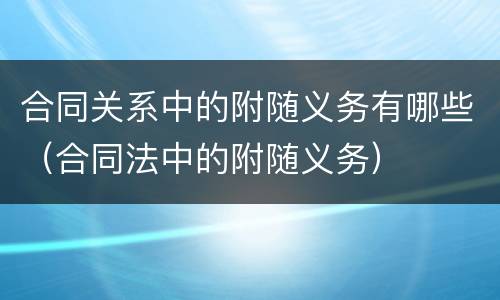 合同关系中的附随义务有哪些（合同法中的附随义务）
