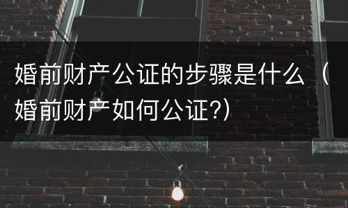 婚前财产公证的步骤是什么（婚前财产如何公证?）