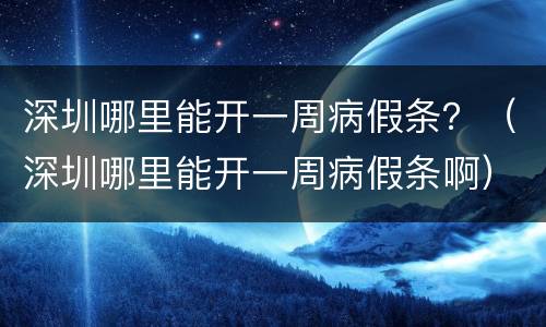深圳哪里能开一周病假条？（深圳哪里能开一周病假条啊）