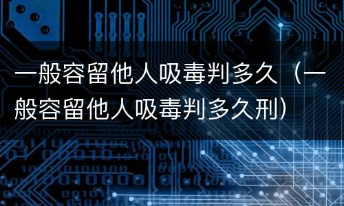 一般容留他人吸毒判多久（一般容留他人吸毒判多久刑）