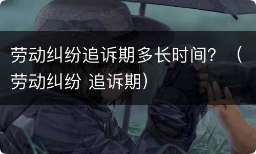 劳动纠纷追诉期多长时间？（劳动纠纷 追诉期）