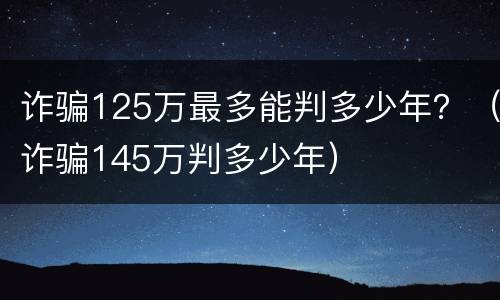 诈骗125万最多能判多少年？（诈骗145万判多少年）