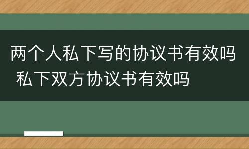 两个人私下写的协议书有效吗 私下双方协议书有效吗