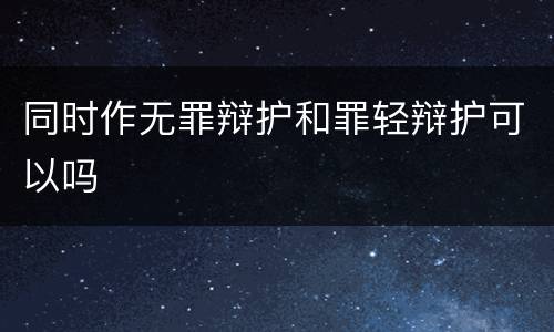同时作无罪辩护和罪轻辩护可以吗