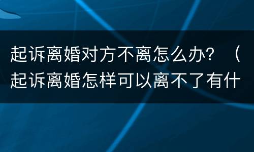 起诉离婚对方不离怎么办？（起诉离婚怎样可以离不了有什么办法）