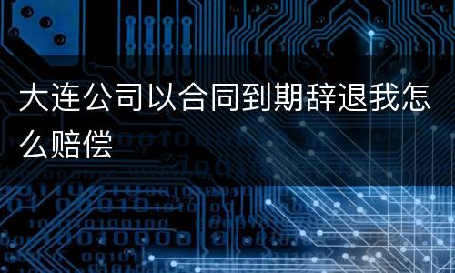 大连公司以合同到期辞退我怎么赔偿