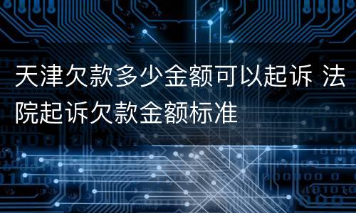 天津欠款多少金额可以起诉 法院起诉欠款金额标准
