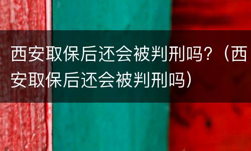 西安取保后还会被判刑吗?（西安取保后还会被判刑吗）