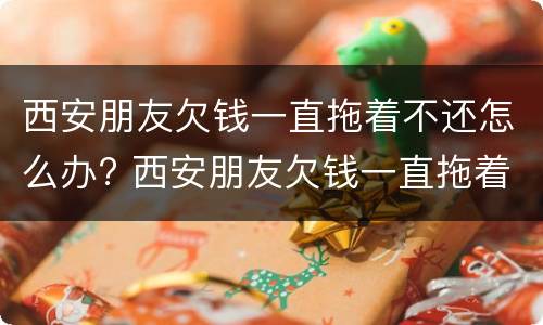 西安朋友欠钱一直拖着不还怎么办? 西安朋友欠钱一直拖着不还怎么办理