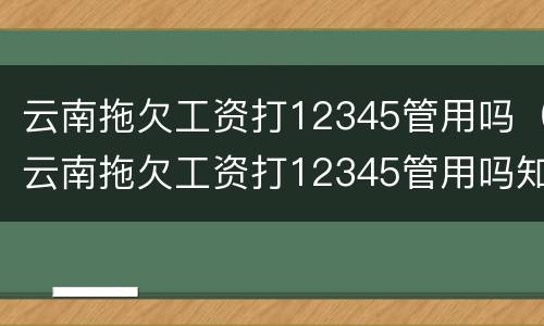 云南拖欠工资打12345管用吗（云南拖欠工资打12345管用吗知乎）