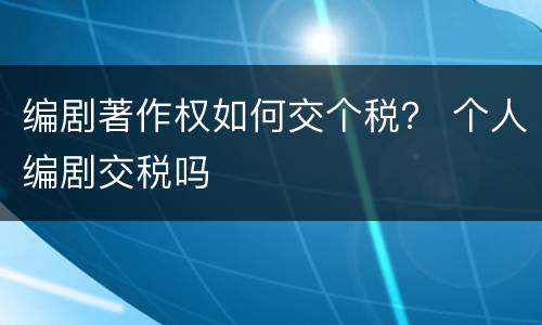 编剧著作权如何交个税？ 个人编剧交税吗