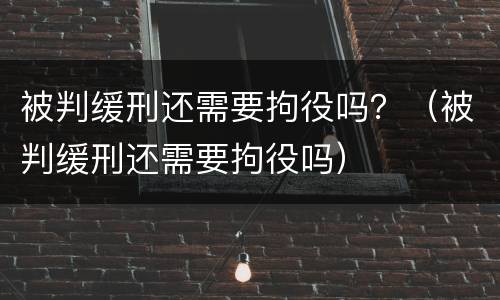 被判缓刑还需要拘役吗？（被判缓刑还需要拘役吗）