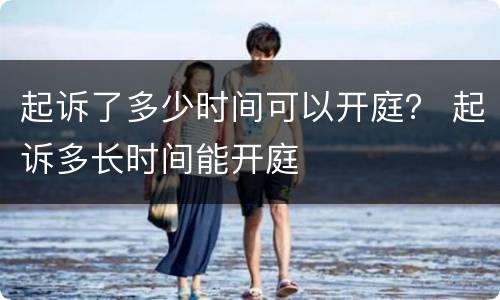 起诉了多少时间可以开庭？ 起诉多长时间能开庭