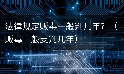 法律规定贩毒一般判几年？（贩毒一般要判几年）