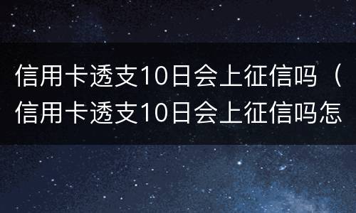 信用卡透支10日会上征信吗（信用卡透支10日会上征信吗怎么办）