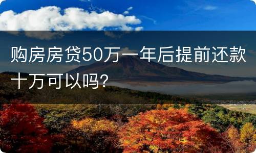 购房房贷50万一年后提前还款十万可以吗？
