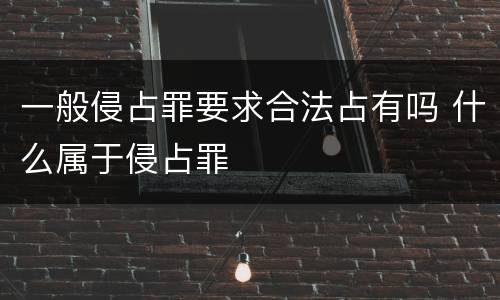 一般侵占罪要求合法占有吗 什么属于侵占罪