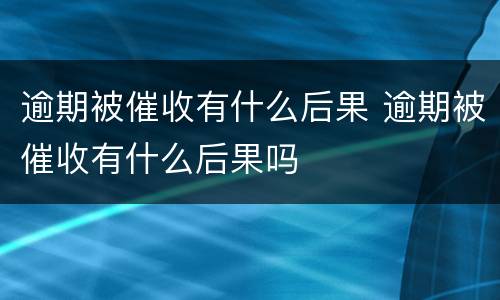 逾期被催收有什么后果 逾期被催收有什么后果吗