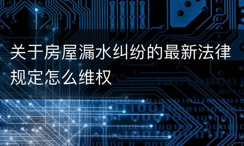 关于房屋漏水纠纷的最新法律规定怎么维权