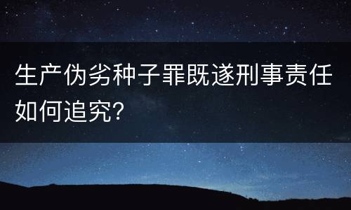 生产伪劣种子罪既遂刑事责任如何追究？
