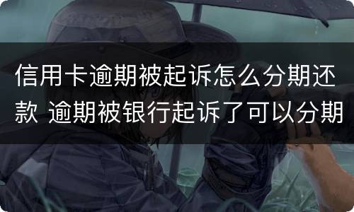 信用卡逾期被起诉怎么分期还款 逾期被银行起诉了可以分期还