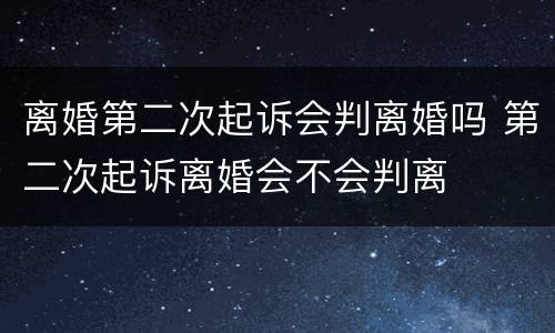 离婚第二次起诉会判离婚吗 第二次起诉离婚会不会判离