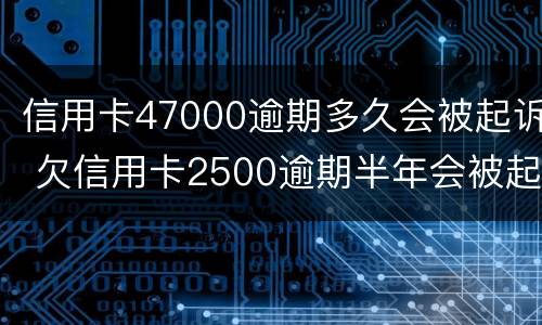 信用卡47000逾期多久会被起诉 欠信用卡2500逾期半年会被起诉吗