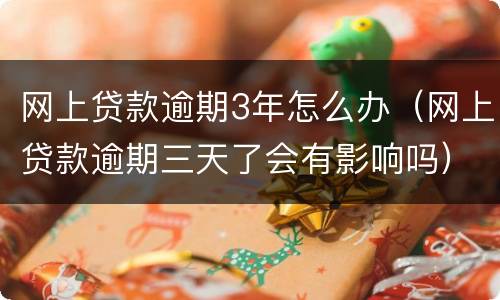 网上贷款逾期3年怎么办（网上贷款逾期三天了会有影响吗）
