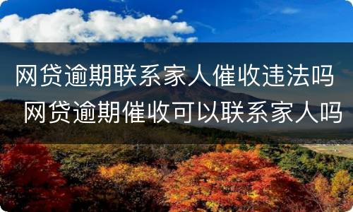 网贷逾期联系家人催收违法吗 网贷逾期催收可以联系家人吗