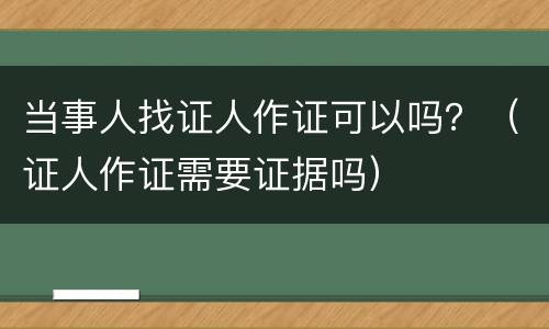 当事人找证人作证可以吗？（证人作证需要证据吗）