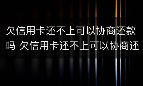 欠信用卡还不上可以协商还款吗 欠信用卡还不上可以协商还款吗怎么办