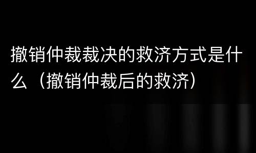 撤销仲裁裁决的救济方式是什么（撤销仲裁后的救济）
