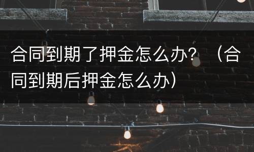 合同到期了押金怎么办？（合同到期后押金怎么办）