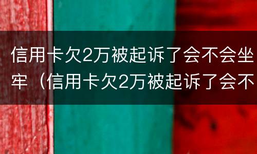 信用卡欠2万被起诉了会不会坐牢（信用卡欠2万被起诉了会不会坐牢呢）